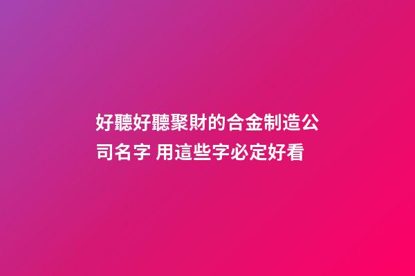 好聽好聽聚財的合金制造公司名字 用這些字必定好看